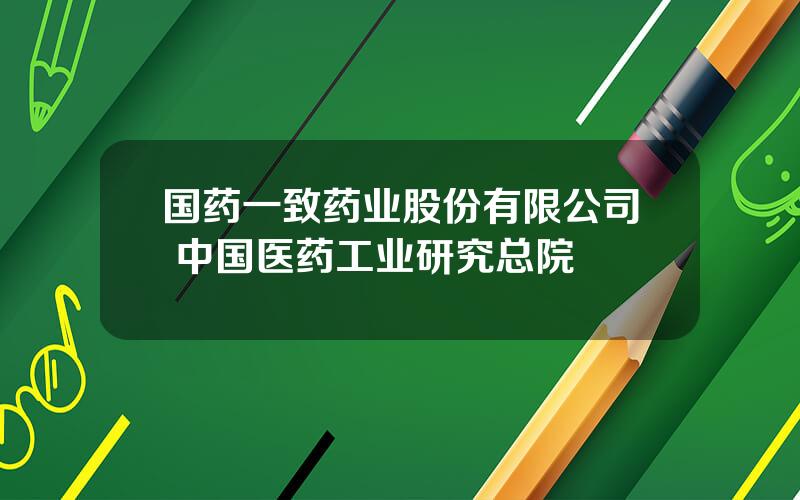 国药一致药业股份有限公司 中国医药工业研究总院